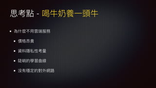 思考點 - 喝
牛
奶養
一
頭
牛
為什麼不
用
雲端服務
價格昂貴
資料隱私性考量
陡峭的學習曲線
沒有穩定的對外網路
 