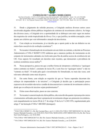 COMISSÃO DE VALORES MOBILIÁRIOS
Rua Sete de Setembro, 111/2-5º e 23-34º Andares, Centro, Rio de Janeiro/RJ – CEP: 20050-901 – Brasil – Tel.: (21) 3554-8686
Rua Cincinato Braga, 340/2º, 3º e 4º Andares, Bela Vista, São Paulo/ SP – CEP: 01333-010 – Brasil – Tel.: (11) 2146-2000
SCN Q.02 – Bl. A – Ed. Corporate Financial Center, S.404/4º Andar, Brasília/DF – CEP: 70712-900 – Brasil -Tel.: (61) 3327-2030/2031
www.cvm.gov.br
Processo Administrativo Sancionador CVM nº 19957.007994/2018-51 – Voto – Página 13 de 17
51. Desde o julgamento do referido processo, o Colegiado analisou diversos outros casos
envolvendo alegadas ofertas públicas irregulares de contratos de investimento coletivo. Ao longo
dos diversos casos, o Colegiado teve a oportunidade de se debruçar com mais vagar em muitos
dos requisitos da versão tropicalizada do Howey Test, o que justifica, na minha concepção, certos
ajustes aos critérios que vem informando a atuação da área técnica.
52. Com relação ao investimento, já se decidiu que o aporte pode se dar em dinheiro ou em
outros bens suscetíveis de avaliação econômica19
.
53. No tocante à formalização do investimento em um título ou contrato, a decisão no Processo
Administrativo CVM nº RJ2007/11593 enfatizou que a natureza jurídica do instrumento ou do
conjunto de instrumentos adotados era irrelevante para fins da análise acerca da existência de um
CIC. Esse aspecto foi ressaltado em decisões mais recentes, que destacaram a prevalência da
essência econômica nessa análise20
.
54. Nessa perspectiva, parece-me que a melhor forma de interpretar a referência a “quaisquer
outros contratos ou títulos”, constante do inciso IX, é com foco no “quaisquer outros” e não no
“contrato ou título”. O modo pelo qual o investimento foi formalizado, no mais das vezes, será
relevante sobretudo como meio de prova.
55. Em outra frente, com relação ao requisito de que os “lucros esperados decorram dos
esforços do empreendedor e de terceiros”, o Colegiado já decidiu que a participação pouco
expressiva do investidor não teria o condão de descaracterizar o contrato de investimento coletivo,
desde que os esforços de terceiros sejam predominantes21
.
56. Feitas essas observações, passo ao caso concreto.
57. No tocante à caracterização de oferta pública, não resta dúvida quanto à presença dos meios
e instrumentos utilizados para fazer a proposta de investimento chegar aos potenciais investidores,
com enquadramento no inciso III do § 3° do artigo 19 da Lei n° 6.385/1976, regulamentado pelo
artigo 3° da Instrução CVM n° 400/2003 (destaquei):
19
PAS CVM nº SP2007/111, Dir. Rel. Luciana Dias, j. em 11.11.2014; PA CVM no
19957.009524/2017-41, Dir. Rel.
Gustavo Machado Gonzalez, j. em 22.04.2019; PAS CVM nº RJ2016/8381 (19957.008445/2016-32), Dir. Rel. Flavia
Sant’Anna Perlingero, j. em 18.02.2020.
20
PA CVM no
19957.009524/2017-41, Rel. Dir. Gustavo Machado Gonzalez, j. em 22.04.2019.
21
PA CVM no
19957.009524/2017-41, Rel. Dir. Gustavo Machado Gonzalez, j. em 22.04.2019.
 