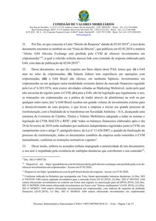 COMISSÃO DE VALORES MOBILIÁRIOS
Rua Sete de Setembro, 111/2-5º e 23-34º Andares, Centro, Rio de Janeiro/RJ – CEP: 20050-901 – Brasil – Tel.: (21) 3554-8686
Rua Cincinato Braga, 340/2º, 3º e 4º Andares, Bela Vista, São Paulo/ SP – CEP: 01333-010 – Brasil – Tel.: (11) 2146-2000
SCN Q.02 – Bl. A – Ed. Corporate Financial Center, S.404/4º Andar, Brasília/DF – CEP: 70712-900 – Brasil -Tel.: (61) 3327-2030/2031
www.cvm.gov.br
Processo Administrativo Sancionador CVM nº 19957.007994/2018-51 – Voto – Página 7 de 17
21. Por fim, no que concerne à Carta “Direito de Resposta” datada de 05.03.20189
, o teor deste
documento encontra-se também no site “Guia do Bitcoin”, que publicou em 02.03.2018 a matéria
“Alerta: G44 Altcoins Exchange está proibida pela CVM de oferecer investimentos em
criptomoedas”10
, à qual o referido website anexou link com conteúdo de resposta elaborado pela
G44, com data de publicação de 02.04.201911
.
22. Desse documento, no que diz respeito aos fatos objeto deste PAS, temos que: (i) a G44
atua no setor de criptomoedas; (ii) Saleem Zaheer tem experiência em operações com
criptomoedas; (iii) a G44 Brasil não oferece, em nenhuma hipótese, investimentos em
criptomoedas ou em qualquer outra modalidade existente dentro do mercado financeiro regulado
pela Lei nº 6.385/1976, nem exerce atividades voltadas ao Marketing Multinível, razão pela qual
não necessita de registro junto à CVM; (iv) para a G44, não há legislação que regulamente o uso,
as transações em criptomoedas ou a prática de trader através de plataformas na web ou por
qualquer outro meio; (v) “a G44 Brasil recebeu um grande volume de investimento externo para
o desenvolvimento de seus projetos, o que levou a empresa a iniciar um grande processo de
reestruturação, com a finalidade de se transformar em Sociedade Anônima – S/A, alcançando uma
estrutura de Corretora de Câmbio, Títulos e Valores Mobiliários adequada a todas as normas e
legislação da CVM, BACEN e RFB”; (vi) “todos os balanços financeiros elaborados após o dia
28 de fevereiro de 2018 serão auditados por auditores independentes registrados junto à CVM, em
cumprimento com o artigo 3º, parágrafo único, da Lei nº 11.638/2007, e quando da finalização do
processo de reestruturação, todos os documentos contábeis da empresa serão remetidos à CVM
mensalmente, conforme as instruções normativas vigentes”.
23. Desse modo, embora os acusados tenham impugnado a autenticidade de tais documentos,
o seu teor é respaldado pela existência de múltiplas denúncias que corroboram o seu conteúdo12
,
9
Doc. SEI nº 0493726.
10
Disponível em: https://guiadobitcoin.com.br/noticias/alerta-g44-altcoins-exchange-esta-proibida-pela-cvm-de-
oferecer-investimentos-em-criptomoedas/. Acesso em 07.05.2020.
11
Disponível em https://guiadobitcoin.com.br/g44-brasil-direito-de-resposta/. Acesso em 07.05.2020.
12
Conforme indicado no Relatório que acompanha este Voto, foram apresentadas inúmeras denúncias: (i) Doc. SEI
nº 0419338: G44 estaria captando investidores para o mercado Forex (01.01.2018); (ii) Doc. SEI nº 0419342: G44
estaria oferecendo investimentos no exterior em Forex sem registro ou autorização para tal (09.01.2018); (iii) Doc.
SEI nº 0429020: G44 estaria oferecendo investimentos em Forex com "ótimos rendimentos" (16.01.2018); (iv) Doc.
SEI nº 0430625: G44 estaria oferecendo investimentos em criptomoedas, com indícios de esquema de pirâmide
financeira (26.01.2018); (v) Doc. SEI nº 0430626: G44 estaria oferecendo investimentos em criptomoedas
 
