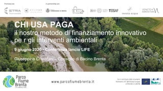 CHI USA PAGA
il nostro metodo di finanziamento innovativo
pe r gli interventi ambientali
9 giugno 2020 - Conferenza lancio LIFE
Giuseppina Cristofani – Consiglio di Bacino Brenta
 