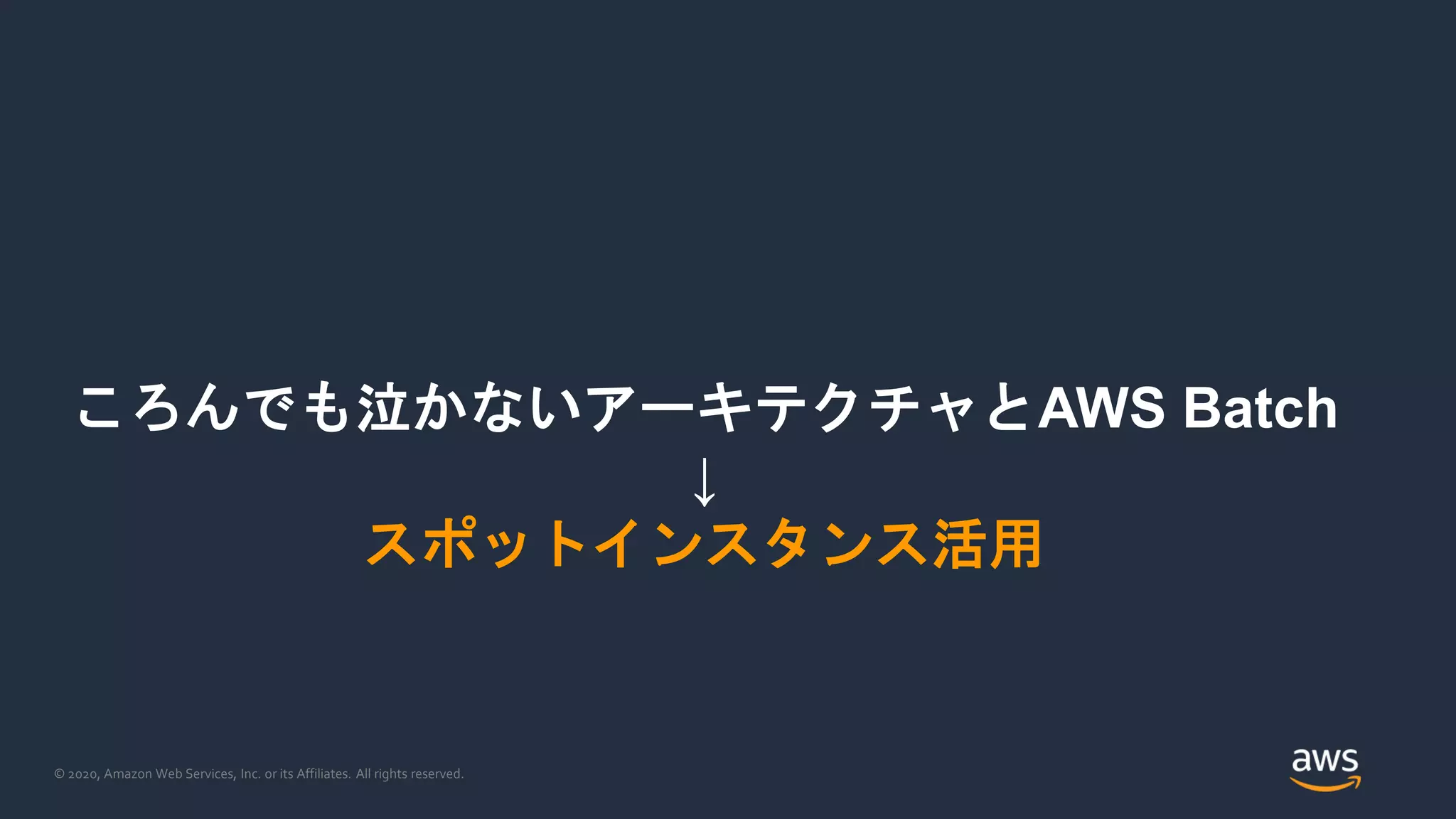 © 2020, Amazon Web Services, Inc. or its Affiliates. All rights reserved.
ころんでも泣かないアーキテクチャとAWS Batch
↓
スポットインスタンス活用
 