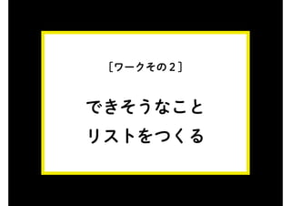 [ワークその２]
できそうなこと
リストをつくる
 