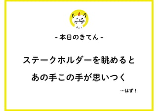 - 本日のきてん -
ステークホルダーを眺めると
あの手この手が思いつく
…はず！
 