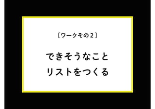 [ワークその２]
できそうなこと
リストをつくる
 
