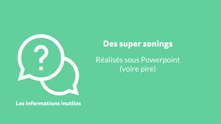 Les informations inutiles
Des super zonings
Réalisés sous Powerpoint
(voire pire)
 