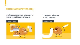 PROCHAINS PETITS-DEJ
Jeudi 27 août
COMMENT RÉDIGER
POUR LE WEB ?
Jeudi 9 juillet
CRÉER DU CONTENU DE QUALITÉ
POUR LES RÉSEAUX SOCIAUX
 