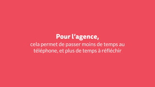 Pour l’agence,
cela permet de passer moins de temps au
téléphone, et plus de temps à réfléchir
 