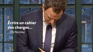 Écrire un cahier
des charges…
… La flemme
 