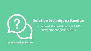 « Le prestataire utilisera le CMS
libre francophone SPIP. »
Les informations inutiles
Solution technique attendue
 