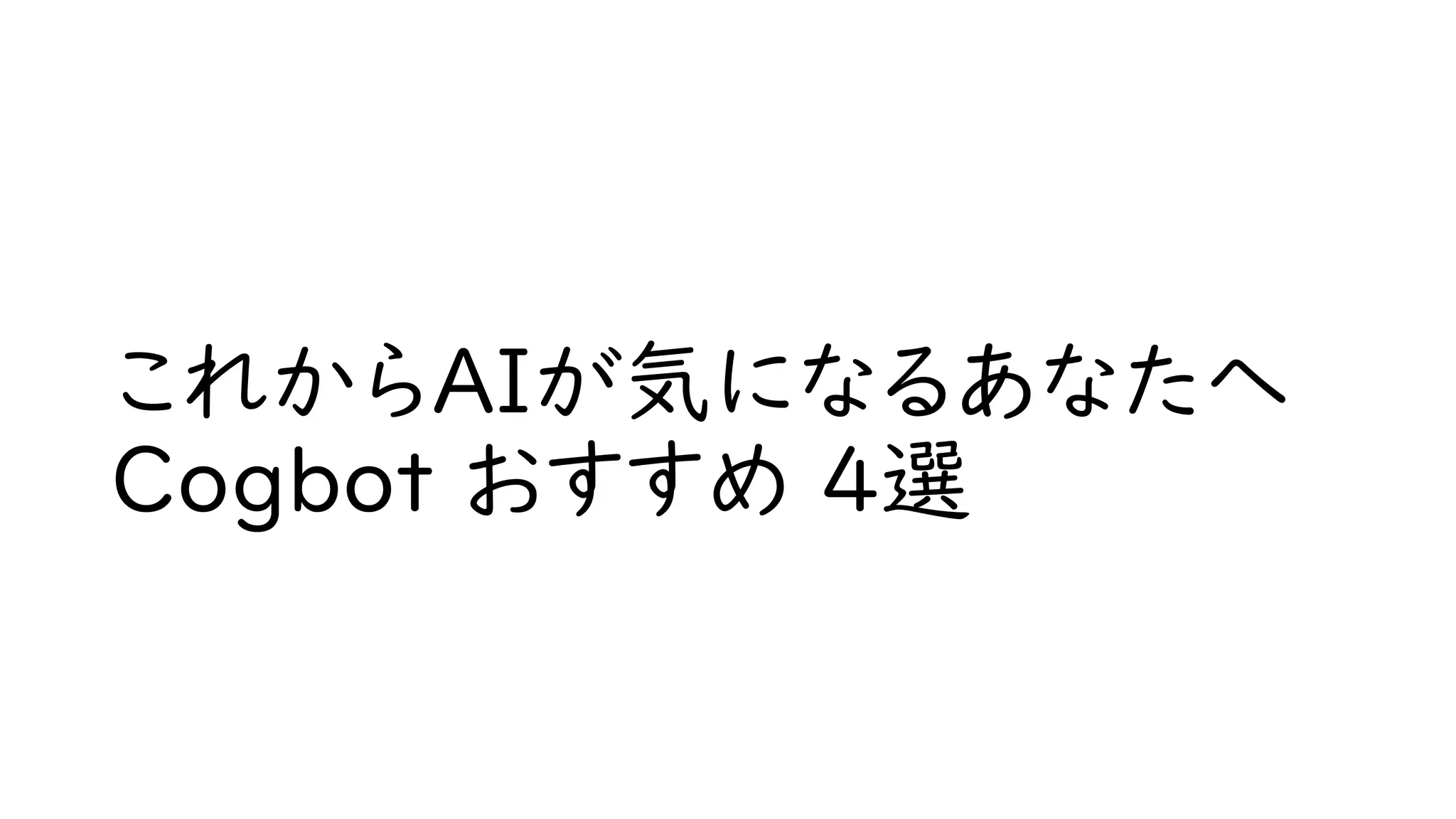 これからAIが気になるあなたへ
Cogbot おすすめ 4選
 
