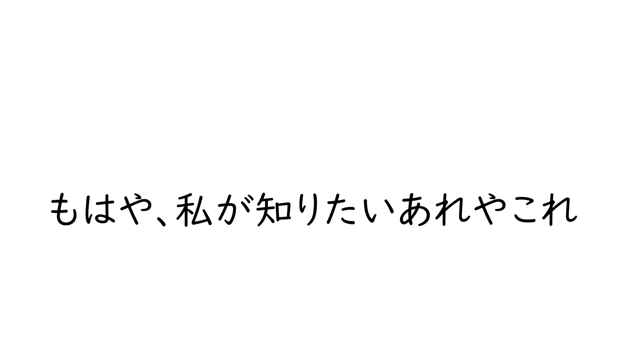 もはや、私が知りたいあれやこれ
 