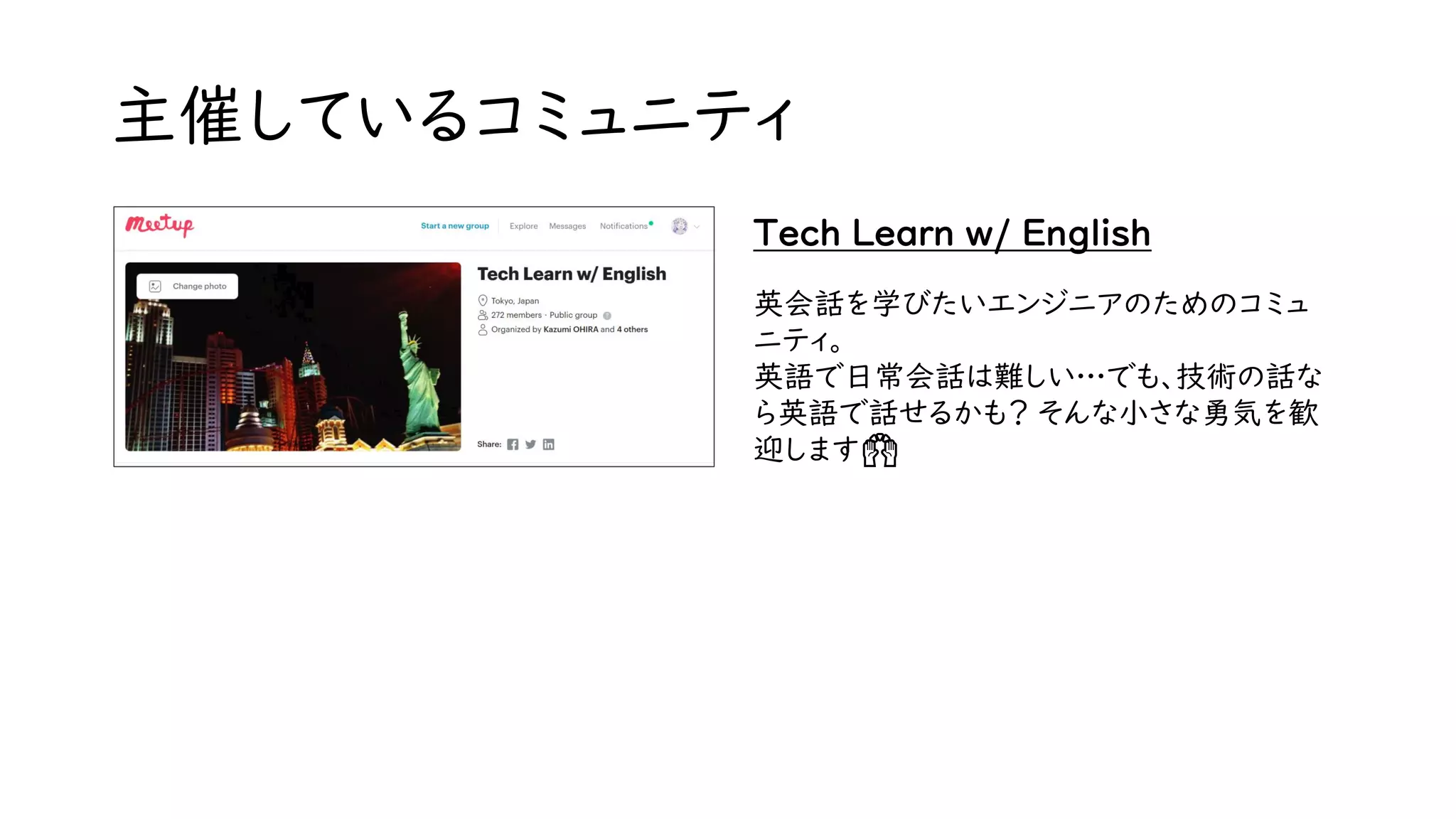 主催しているコミュニティ
Tech Learn w/ English
英会話を学びたいエンジニアのためのコミュ
ニティ。
英語で日常会話は難しい…でも、技術の話な
ら英語で話せるかも？ そんな小さな勇気を歓
迎します🙌
 