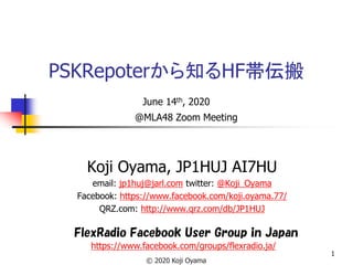 PSKRepoterから知るHF帯伝搬
June 14th, 2020
Koji Oyama, JP1HUJ AI7HU
email: jp1huj@jarl.com twitter: @Koji_Oyama
Facebook: https://www.facebook.com/koji.oyama.77/
QRZ.com: http://www.qrz.com/db/JP1HUJ
FlexRadio Facebook User Group in Japan
https://www.facebook.com/groups/flexradio.ja/
© 2020 Koji Oyama
@MLA48 Zoom Meeting
1
 