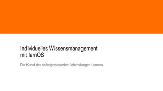 Individuelles Wissensmanagement
mit lernOS
Die Kunst des selbstgesteuerten, lebenslangen Lernens
11
 