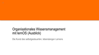Organisationales Wissensmanagement
mit lernOS (Ausblick)
Die Kunst des selbstgesteuerten, lebenslangen Lernens
23
 