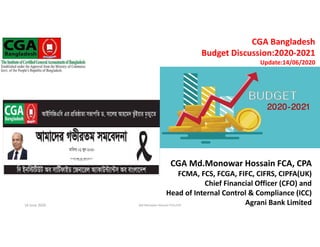 The Institute of Certified General Accountants of Bangladesh (ICGAB)
1111 CGA Bangladesh
Budget Discussion:2020-2021
Update:14/06/2020
CGA Md.Monowar Hossain FCA, CPA
FCMA, FCS, FCGA, FIFC, CIFRS, CIPFA(UK)
Chief Financial Officer (CFO) and
Head of Internal Control & Compliance (ICC)
Agrani Bank Limited16 June 2020 Md.Monowar Hossain FCA,CPA 1
 