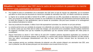Le financement de la rénovation performante
Situation 4 : Valorisation des CEE dans le cadre de la procédure de passation du marché
de travaux avec autorisation de variante
● Pour faciliter la prise en considération de la valorisation des CEE dans ce type de marché, les collectivités, qui ne souhaitent
pas définir en amont dans les documents du marché les modalités de valorisation des CEE, ont intérêt à autoriser les variantes.
● Le régime de la variante est défini à l'article 50 du CMP. La variante est une offre, équivalente et alternative à la solution de
base, que propose le candidat. Elle peut consister en une modification de certaines des spécifications techniques décrites dans
le cahier des charges ou, plus généralement, dans le dossier de consultation. Elle peut aussi consister en un aménagement
des conditions financières du marché.
● Dans les procédures formalisées, à défaut d’avoir été expressément autorisées, les variantes ne sont pas admises.
● La variante permet ainsi aux candidats de proposer à la collectivité une solution ou des moyens pour effectuer les prestations
du marché, autres que ceux fixés dans le cahier des charges. Les documents de la consultation doivent toutefois mentionner
les exigences minimales ainsi que les modalités de présentation que les variantes doivent respecter afin d’être prises en
considération.
● Depuis l’intervention du décret n° 2011-1000 du 25 août 2011 modifiant certaines dispositions applicables aux marchés et
contrats relevant de la commande publique, les candidats à un marché public peuvent désormais présenter une offre variante,
sans que celle-ci accompagne nécessairement une offre de base, sauf mention contraire dans les documents de la
consultation.
● Cette souplesse permet aux candidats intéressés de présenter une offre variante intégrant une valorisation des CEE, sans
avoir à présenter une offre de base prévoyant une rémunération sous la seule forme d'un prix.
 