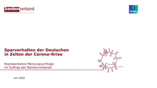 Sparverhalten der Deutschen
in Zeiten der Corona-Krise
Repräsentative Meinungsumfrage
im Auftrag des Bankenverbands
Juni 2020
 