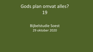 Gods plan omvat alles?
19
Bijbelstudie Soest
29 oktober 2020
 