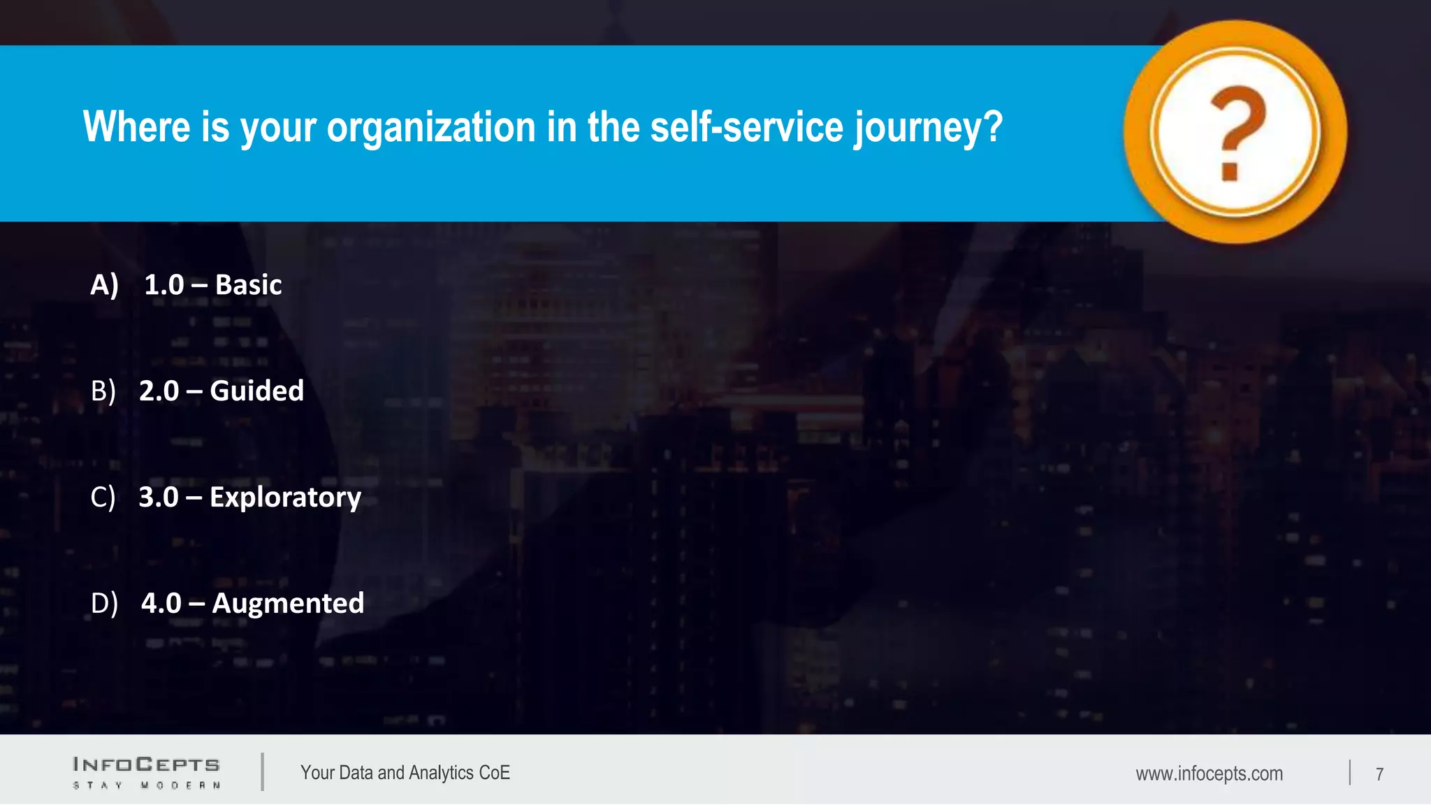Your Data and Analytics CoE
Where is your organization in the self-service journey?
www.infocepts.com 7
A) 1.0 – Basic
C) 3.0 – Exploratory
B) 2.0 – Guided
D) 4.0 – Augmented
 