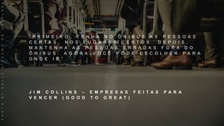 “ P R I M E I R O , T E N H A N O Ô N I B U S A S P E S S O A S
C E R T A S , N O S L U G A R E S C E R T O S . D E P O I S ,
M A N T E N H A A S P E S S O A S E R R A D A S F O R A D O
Ô N I B U S . A G O R A V O C Ê P O D E E S C O L H E R P A R A
O N D E I R ”
J I M C O L L I N S – E M P R E S A S F E I T A S P A R A
V E N C E R ( G O O D T O G R E A T )
PHOTOBYKELLYSIKKEMAONUNSPLASH
 