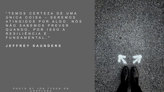 “ T E M O S C E R T E Z A D E U M A
Ú N I C A C O I S A – S E R E M O S
A T I N G I D O S P O R A L G O . N Ó S
N Ã O S A B E M O S P R E V E R
Q U A N D O , P O R I S S O A
R E S I L I Ê N C I A É
F U N D A M E N T A L . ”
J E F F R E Y S A U N D E R S
P H O T O B Y J O N T Y S O N O N
U N S P L A S H
 