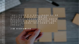 “ A G I L I D A D E É A H A B I L I D A D E D E S E
A D A P T A R E R E S P O N D E R À S
M U D A N Ç A S … O R G A N I Z A Ç Õ E S Á G E I S
E N X E R G A M A M U D A N Ç A C O M O U M A
O P O R T U N I D A D E , N Ã O C O M O U M A
A M E A Ç A . ”
J I M H I G H S M I T H
PHOTOBYKELLYSIKKEMAONUNSPLAS
 