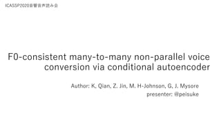F0-consistent many-to-many non-parallel voice
conversion via conditional autoencoder
Author: K, Qian, Z. Jin, M. H-Johnson, G, J. Mysore
presenter: @peisuke
ICASSP2020⾳響⾳声読み会
 