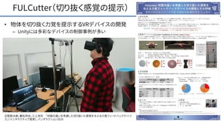 FULCutter（切り抜く感覚の提示）
• 物体を切り抜く力覚を提示するVRデバイスの開発
– Unityには多彩なデバイスの制御事例が多い
21古堅耕太朗，兼松祥央，三上浩司 「材質の違いを考慮した切り抜いた感覚を与える力覚フィードバックデバイ
ス」（インタラクティブ発表），インタラクション2020
 