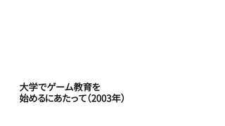 大学でゲーム教育を
始めるにあたって（2003年）
 