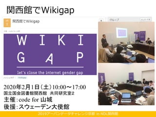 2019アーバンデータチャレンジ京都 in NDL関西館
関西館でWikigap
2020年2月1日（土）10:00〜17:00
国立国会図書館関西館 共同研究室２
主催：code for 山城
後援：スウェーデン大使館
 