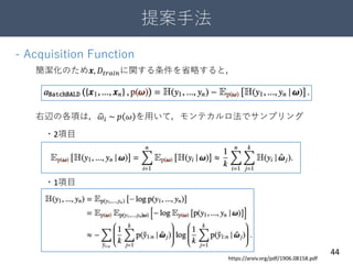 提案手法
44
- Acquisition Function
簡潔化のため𝒙, 𝐷𝑡𝑟𝑎𝑖𝑛に関する条件を省略すると，
・2項目
・1項目
右辺の各項は， 𝜔𝑖 ~ 𝑝 𝜔 を用いて，モンテカルロ法でサンプリング
https://arxiv.org/pdf/1906.08158.pdf
 