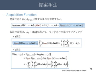 提案手法
45
- Acquisition Function
簡潔化のため𝒙, 𝐷𝑡𝑟𝑎𝑖𝑛に関する条件を省略すると，
右辺の各項は， 𝜔𝑗 ~ 𝑝 𝜔 を用いて，モンテカルロ法でサンプリング
・2項目
・1項目
https://arxiv.org/pdf/1906.08158.pdf
 