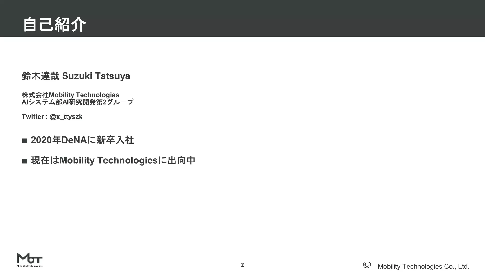 Mobility Technologies Co., Ltd.
鈴木達哉 Suzuki Tatsuya
株式会社Mobility Technologies
AIシステム部AI研究開発第2グループ
Twitter : @x_ttyszk
自己紹介
2
■ 2020年DeNAに新卒入社
■ 現在はMobility Technologiesに出向中
 