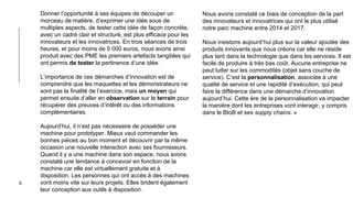 9
Donner l’opportunité à ses équipes de découper un
morceau de matière, d’exprimer une idée sous de
multiples aspects, de tester cette idée de façon concrète,
avec un cadre clair et structuré, est plus efficace pour les
innovateurs et les innovatrices. En trois séances de trois
heures, et pour moins de 5 000 euros, nous avons ainsi
produit avec des PME les premiers artefacts tangibles qui
ont permis de tester la pertinence d’une idée.
L’importance de ces démarches d’innovation est de
comprendre que les maquettes et les démonstrateurs ne
sont pas la finalité de l’exercice, mais un moyen qui
permet ensuite d’aller en observation sur le terrain pour
récupérer des preuves d’intérêt ou des informations
complémentaires.
Aujourd’hui, il n’est pas nécessaire de posséder une
machine pour prototyper. Mieux vaut commander les
bonnes pièces au bon moment et découvrir par la même
occasion une nouvelle interaction avec ses fournisseurs.
Quand il y a une machine dans son espace, nous avons
constaté une tendance à concevoir en fonction de la
machine car elle est virtuellement gratuite et à
disposition. Les personnes qui ont accès à des machines
vont moins vite sur leurs projets. Elles brident également
leur conception aux outils à disposition.
Nous avons constaté ce biais de conception de la part
des innovateurs et innovatrices qui ont le plus utilisé
notre parc machine entre 2014 et 2017.
Nous insistons aujourd’hui plus sur la valeur ajoutée des
produits innovants que nous créons car elle ne réside
plus tant dans la technologie que dans les services. Il est
facile de produire à très bas coût. Aucune entreprise ne
peut lutter sur les commodités (objet sans couche de
service). C’est la personnalisation, associée à une
qualité de service et une rapidité d’exécution, qui peut
faire la différence dans une démarche d’innovation
aujourd’hui. Cette ère de la personnalisation va impacter
la manière dont les entreprises vont interagir, y compris
dans le BtoB et ses supply chains. »
 