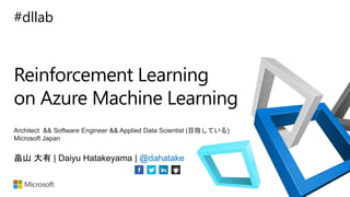 #dllab
Reinforcement Learning
on Azure Machine Learning
畠山 大有 | Daiyu Hatakeyama | @dahatake
Architect && Software Engineer && Applied Data Scientist (目指している)
Microsoft Japan
 