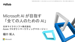 *本資料の内容 (添付文書、リンク先などを含む) は de:code 2020 における公開日時点のものであり、予告なく変更される場合があります。
#decode20 #
Microsoft AI が目指す
「全ての人のための AI」
D31
樋口 拓人
日本マイクロソフト株式会社
Azure プロダクトマーケティングマネージャー
#dllab
 