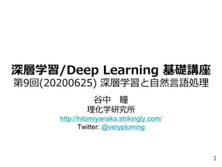 深層学習/Deep Learning 基礎講座
第9回(20200625) 深層学習と⾃然⾔語処理
⾕中 瞳
理化学研究所
http://hitomiyanaka.strikingly.com/
Twitter: @verypluming
1
 