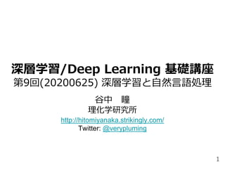 深層学習/Deep Learning 基礎講座
第9回(20200625) 深層学習と自然言語処理
谷中 瞳
理化学研究所
http://hitomiyanaka.strikingly.com/
Twitter: @verypluming
1
 