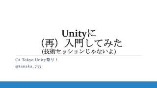 Unityに
（再）入門してみた
(技術セッションじゃないよ)
C# Tokyo Unity祭り！
@tanaka_733
 