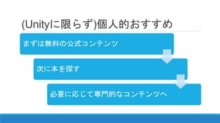 (Unityに限らず)個人的おすすめ
まずは無料の公式コンテンツ
次に本を探す
必要に応じて専門的なコンテンツへ
 