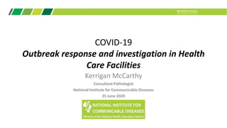 COVID-19
Outbreak response and investigation in Health
Care Facilities
Kerrigan McCarthy
Consultant Pathologist
National Institute for Communicable Diseases
25 June 2020
 