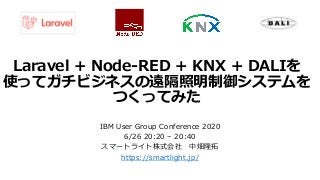 Laravel + Node-RED + KNX + DALIを
使ってガチビジネスの遠隔照明制御システムを
つくってみた
IBM User Group Conference 2020
6/26 20:20 – 20:40
スマートライト株式会社 中畑隆拓
https://smartlight.jp/
 