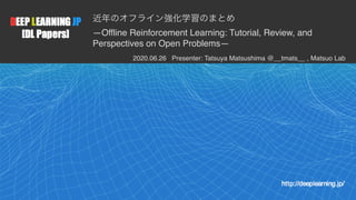 1
—Offline Reinforcement Learning: Tutorial, Review, and
Perspectives on Open Problems—
2020.06.26 Presenter: Tatsuya Matsushima @__tmats__ , Matsuo Lab
 