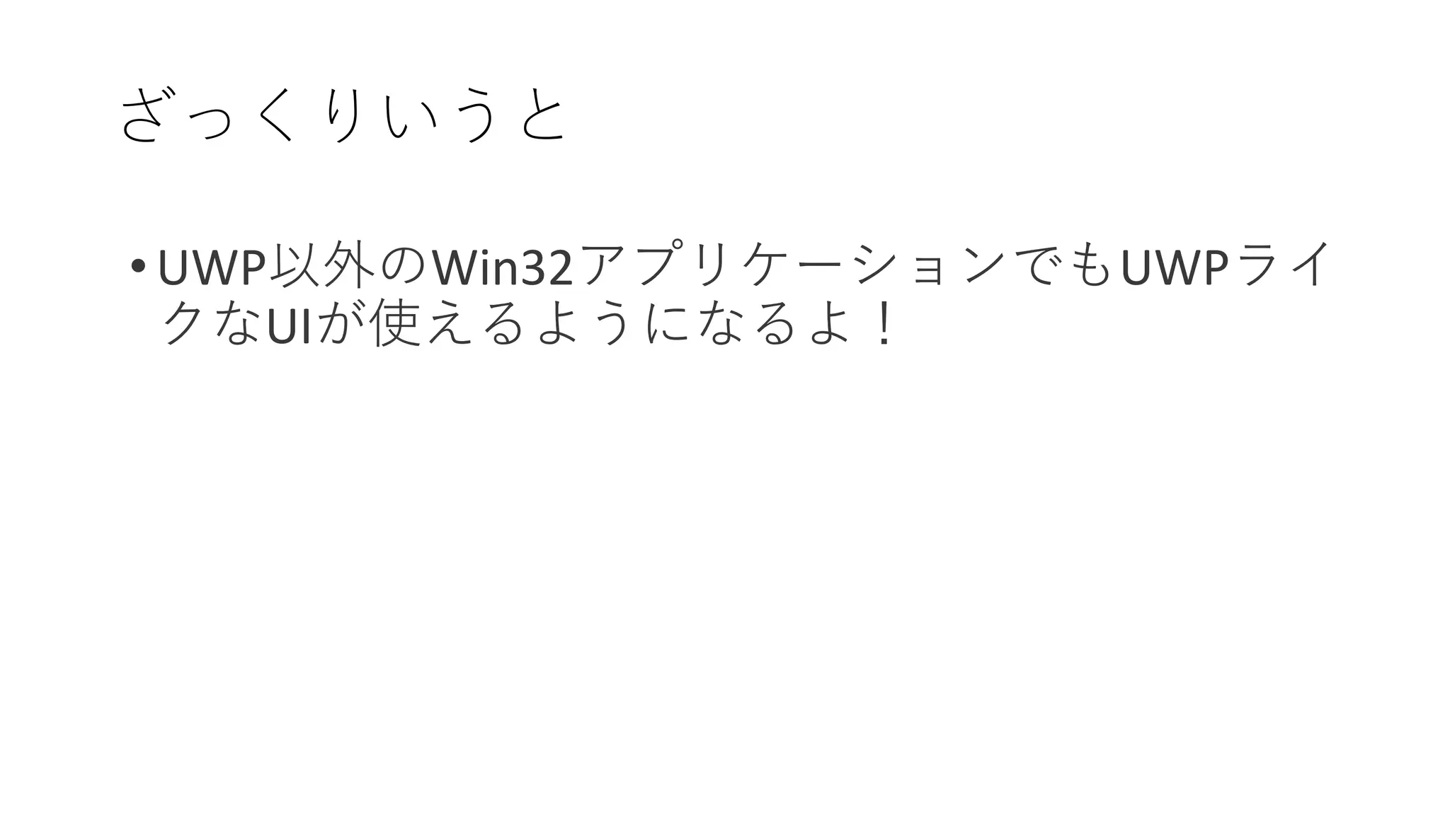 ざっくりいうと
• UWP以外のWin32アプリケーションでもUWPライ
クなUIが使えるようになるよ！
 