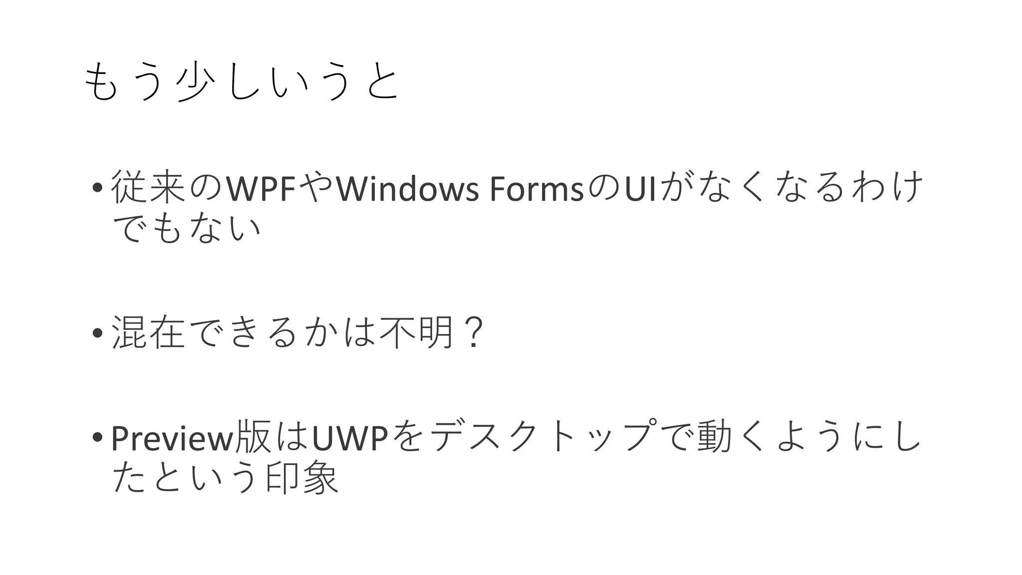 もう少しいうと
• 従来のWPFやWindows FormsのUIがなくなるわけ
でもない
• 混在できるかは不明？
• Preview版はUWPをデスクトップで動くようにし
たという印象
 