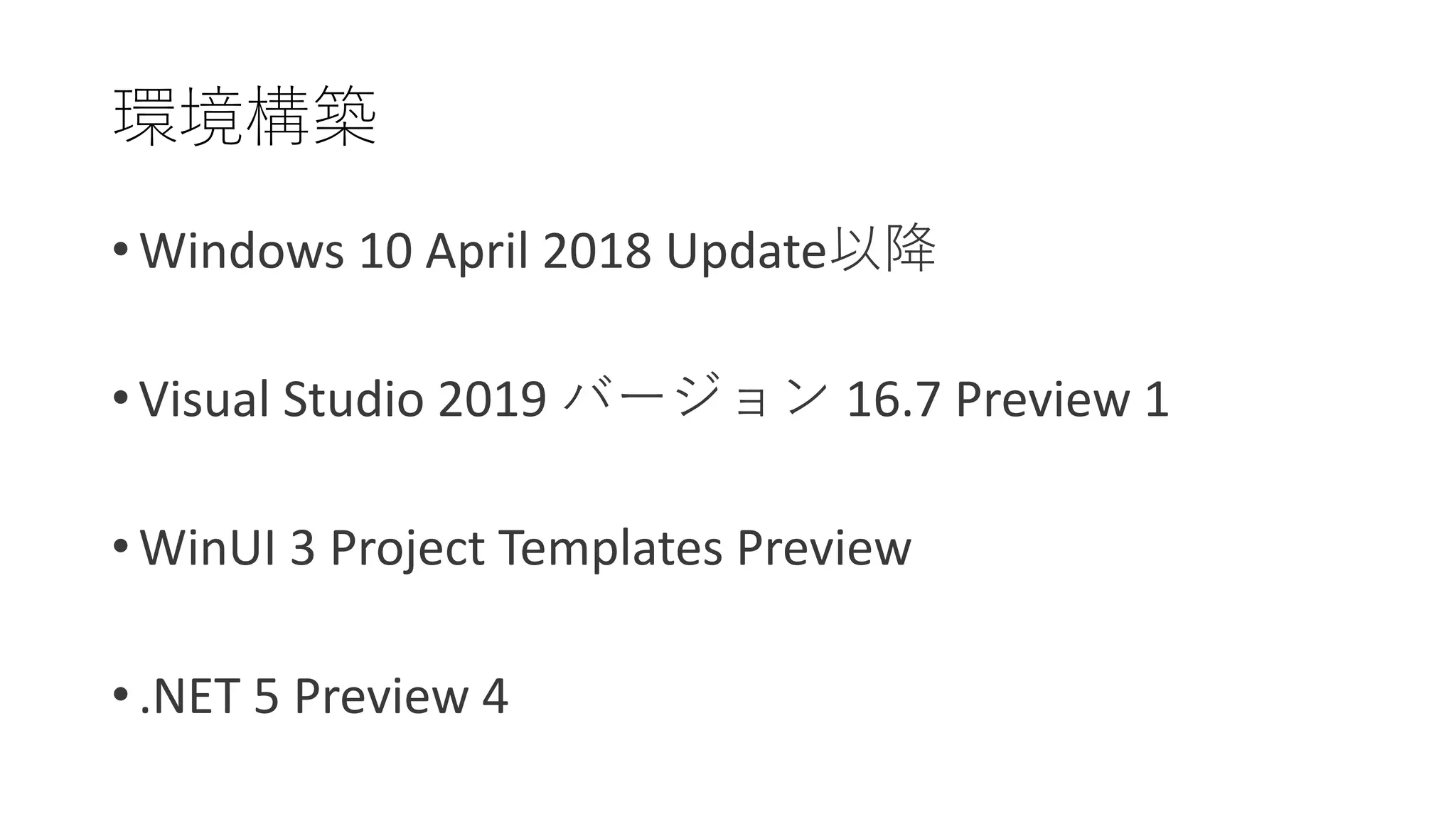 • Windows 10 April 2018 Update以降
• Visual Studio 2019 バージョン 16.7 Preview 1
• WinUI 3 Project Templates Preview
• .NET 5 Preview 4
環境構築
 
