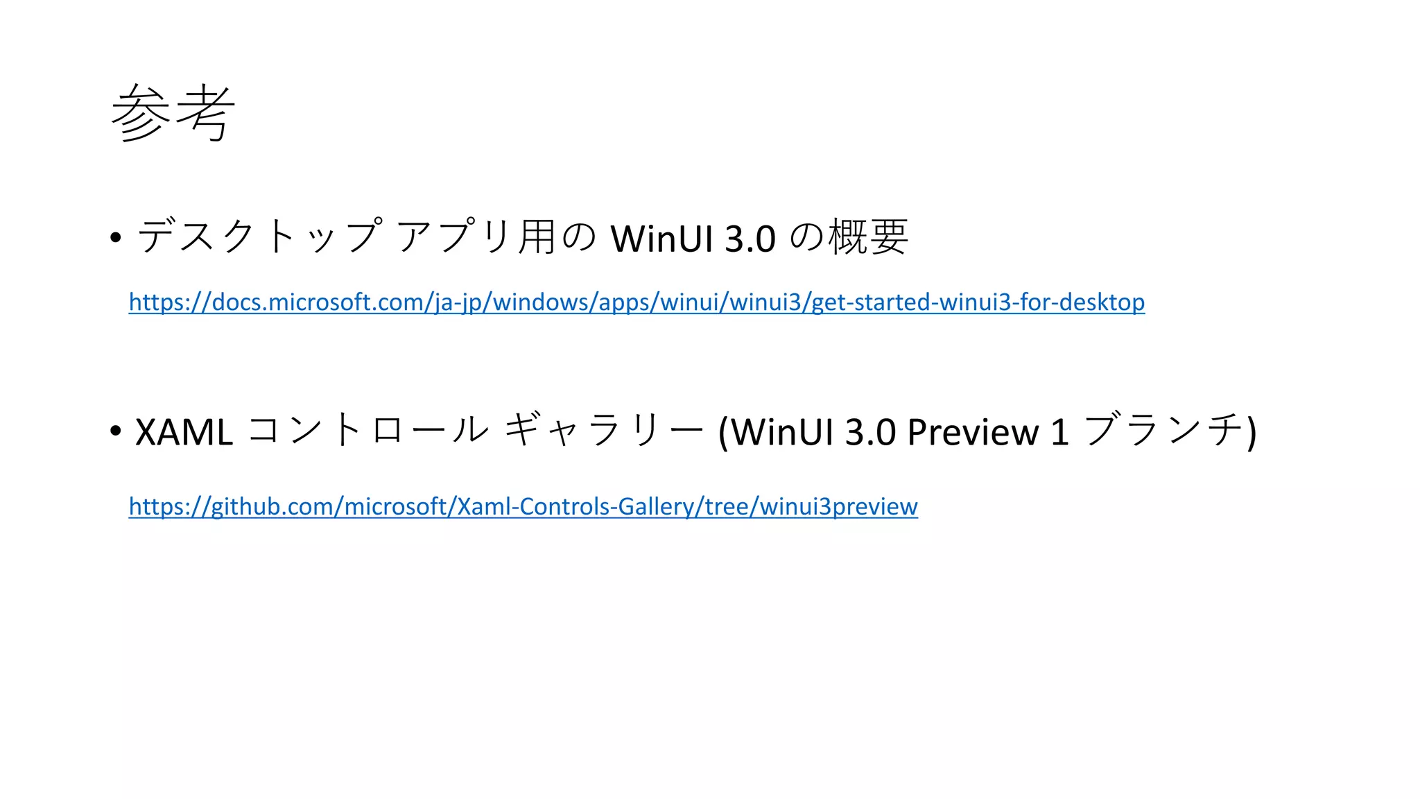 参考
https://docs.microsoft.com/ja-jp/windows/apps/winui/winui3/get-started-winui3-for-desktop
• デスクトップ アプリ用の WinUI 3.0 の概要
• XAML コントロール ギャラリー (WinUI 3.0 Preview 1 ブランチ)
https://github.com/microsoft/Xaml-Controls-Gallery/tree/winui3preview
 