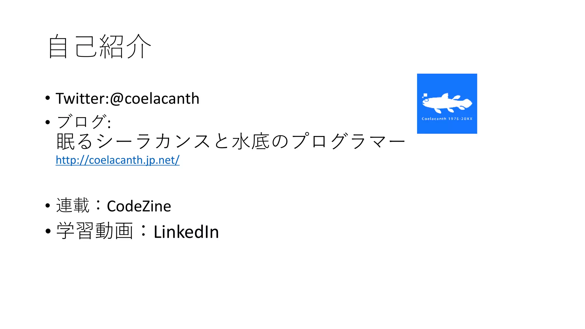 自己紹介
• Twitter:@coelacanth
• ブログ:
眠るシーラカンスと水底のプログラマー
http://coelacanth.jp.net/
• 連載：CodeZine
• 学習動画：LinkedIn
 