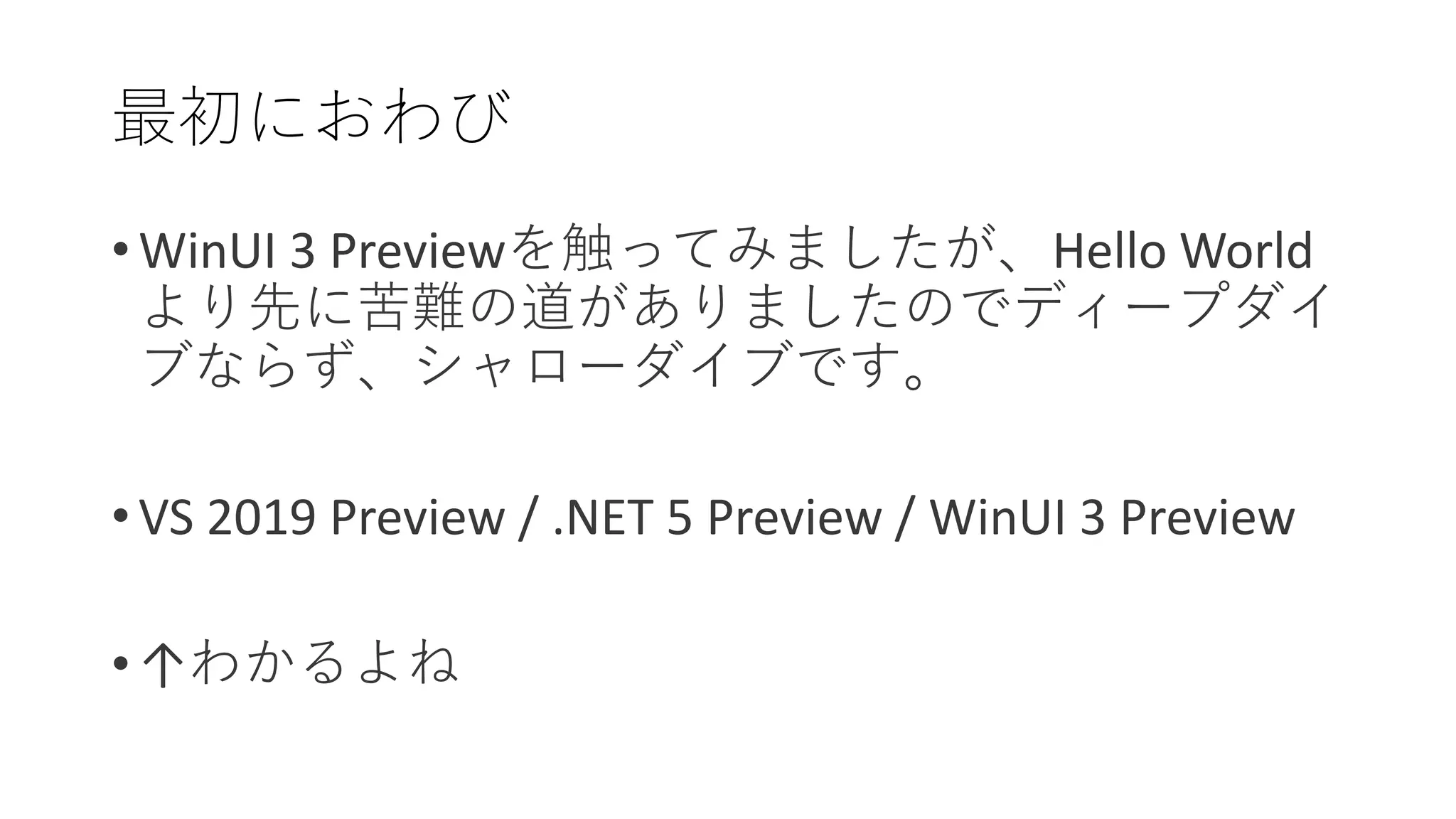 • WinUI 3 Previewを触ってみましたが、Hello World
より先に苦難の道がありましたのでディープダイ
ブならず、シャローダイブです。
• VS 2019 Preview / .NET 5 Preview / WinUI 3 Preview
• ↑わかるよね
最初におわび
 